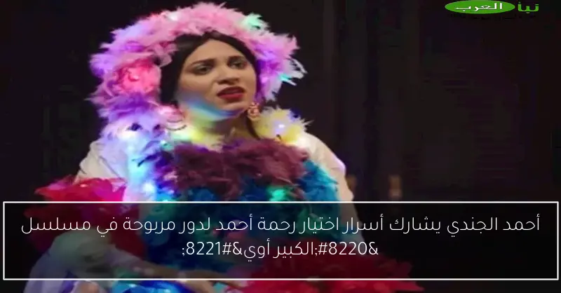 أحمد الجندي يشارك أسرار اختيار رحمة أحمد لدور مربوحة في مسلسل “الكبير أوي”