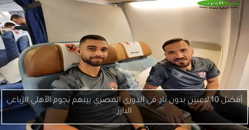 أفضل 10 لاعبين بدون نادٍ في الدوري المصري بينهم نجوم الأهلي الرباعي البارز