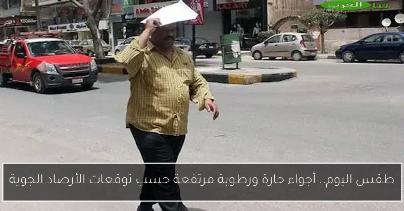 طقس اليوم.. أجواء حارة ورطوبة مرتفعة حسب توقعات الأرصاد الجوية