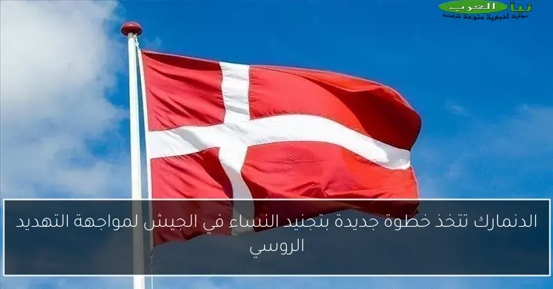 الدنمارك تتخذ خطوة جديدة بتجنيد النساء في الجيش لمواجهة التهديد الروسي