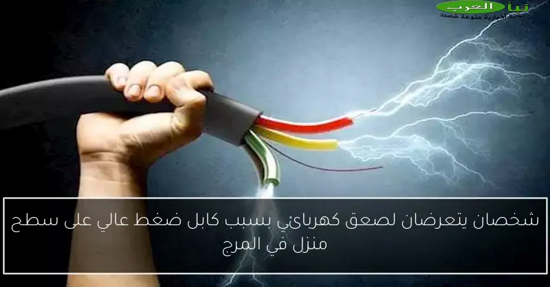 شخصان يتعرضان لصعق كهربائي بسبب كابل ضغط عالي على سطح منزل في المرج