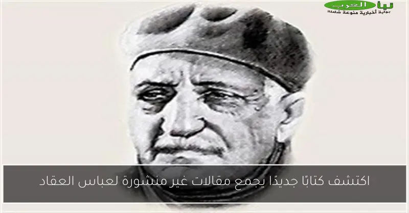 اكتشف كتابًا جديدًا يجمع مقالات غير منشورة لعباس العقاد