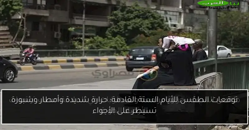 توقعات الطقس للأيام الستة القادمة: حرارة شديدة وأمطار وشبورة تسيطر على الأجواء