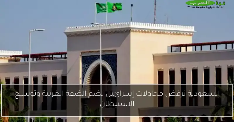 السعودية ترفض محاولات إسرائيل لضم الضفة الغربية وتوسيع الاستيطان