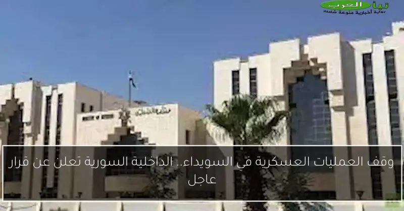 وقف العمليات العسكرية في السويداء.. الداخلية السورية تعلن عن قرار عاجل