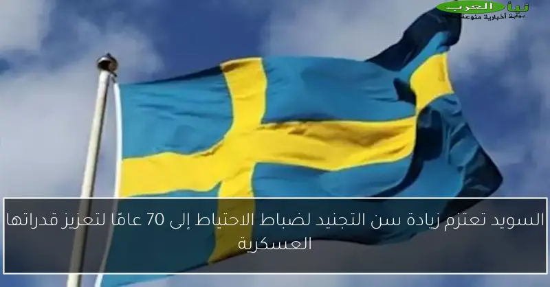 السويد تعتزم زيادة سن التجنيد لضباط الاحتياط إلى 70 عامًا لتعزيز قدراتها العسكرية