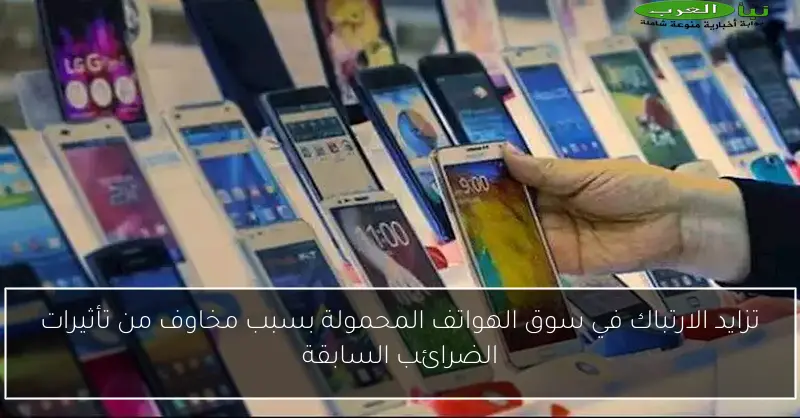 تزايد الارتباك في سوق الهواتف المحمولة بسبب مخاوف من تأثيرات الضرائب السابقة