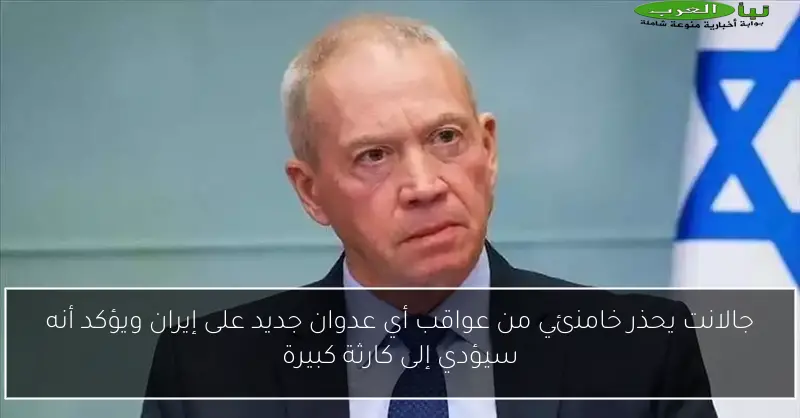 جالانت يحذر خامنئي من عواقب أي عدوان جديد على إيران ويؤكد أنه سيؤدي إلى كارثة كبيرة