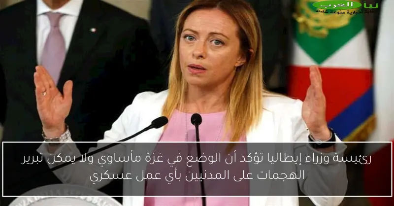رئيسة وزراء إيطاليا تؤكد أن الوضع في غزة مأساوي ولا يمكن تبرير الهجمات على المدنيين بأي عمل عسكري
