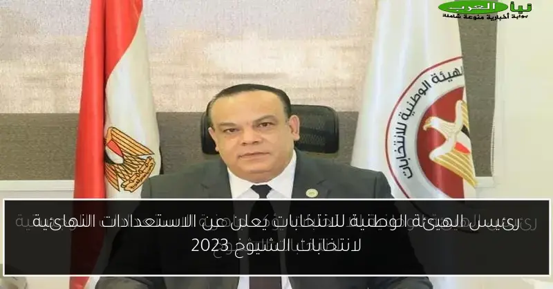 رئيس الهيئة الوطنية للانتخابات يعلن عن الاستعدادات النهائية لانتخابات الشيوخ 2023
