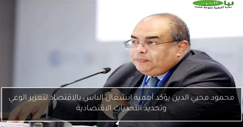 محمود محيي الدين يؤكد أهمية انشغال الناس بالاقتصاد لتعزيز الوعي وتحديد التحديات الاقتصادية