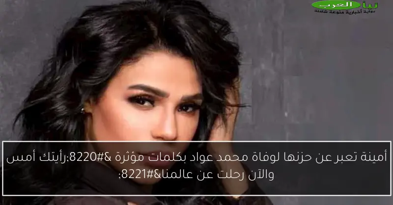 أمينة تعبر عن حزنها لوفاة محمد عواد بكلمات مؤثرة “رأيتك أمس والآن رحلت عن عالمنا”