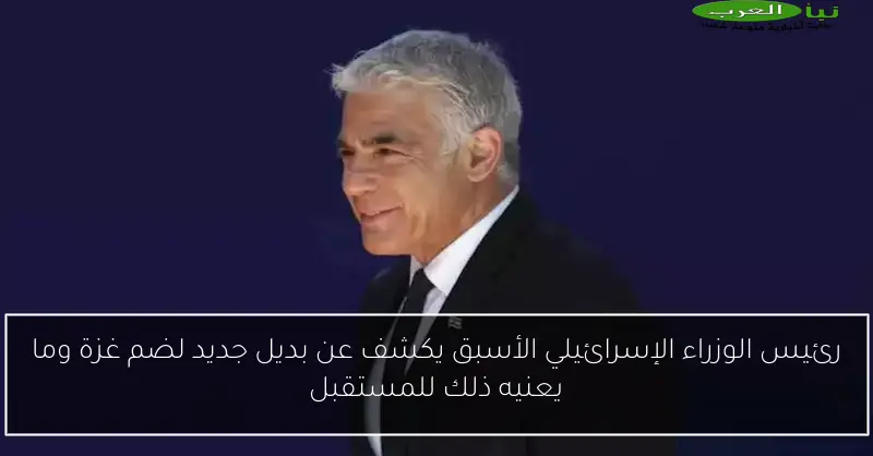رئيس الوزراء الإسرائيلي الأسبق يكشف عن بديل جديد لضم غزة وما يعنيه ذلك للمستقبل