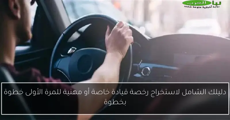 دليلك الشامل لاستخراج رخصة قيادة خاصة أو مهنية للمرة الأولى خطوة بخطوة