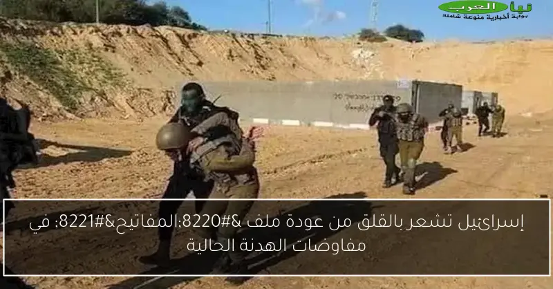 إسرائيل تشعر بالقلق من عودة ملف “المفاتيح” في مفاوضات الهدنة الحالية