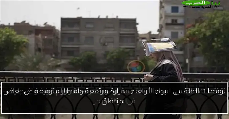 توقعات الطقس اليوم الأربعاء.. حرارة مرتفعة وأمطار متوقعة في بعض المناطق