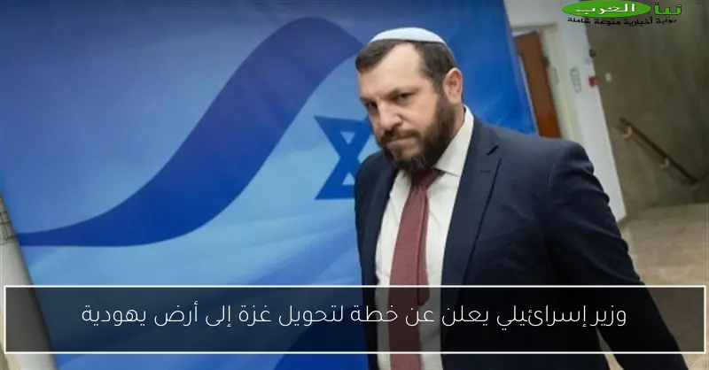 وزير إسرائيلي يعلن عن خطة لتحويل غزة إلى أرض يهودية
