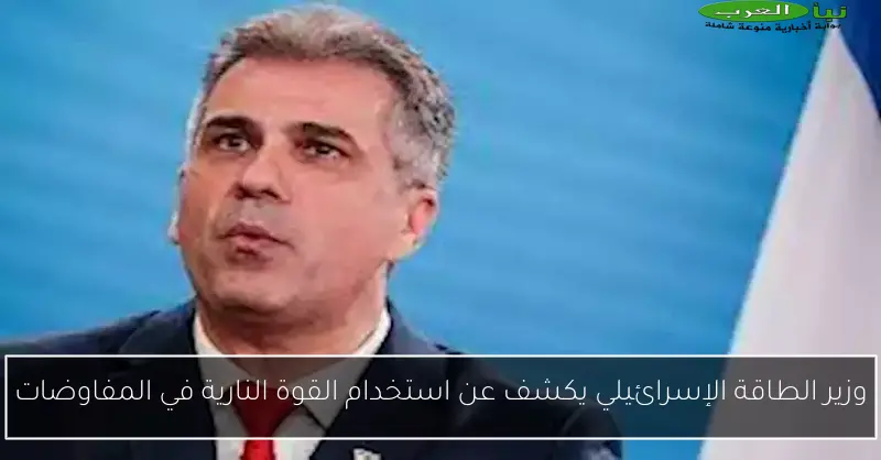 وزير الطاقة الإسرائيلي يكشف عن استخدام القوة النارية في المفاوضات