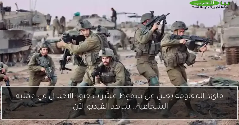 قائد المقاومة يعلن عن سقوط عشرات جنود الاحتلال في عملية الشجاعية.. شاهد الفيديو الآن!