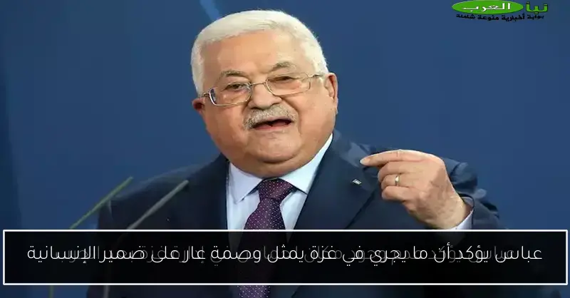 عباس يؤكد أن ما يجري في غزة يمثل وصمة عار على ضمير الإنسانية