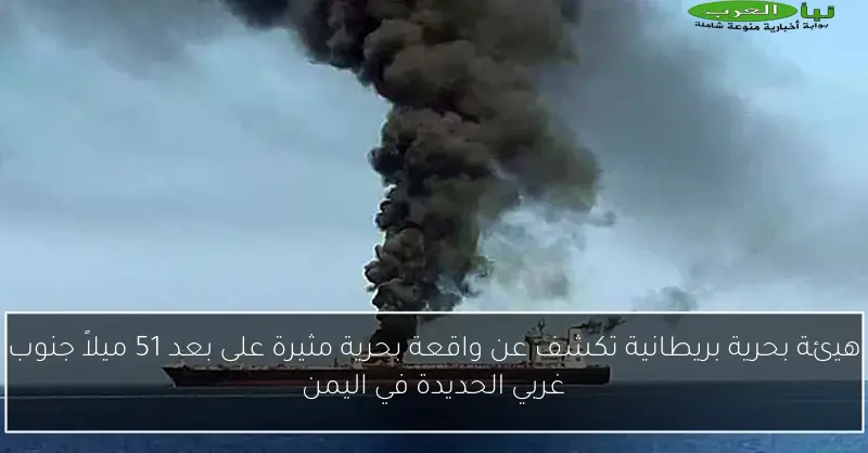 هيئة بحرية بريطانية تكشف عن واقعة بحرية مثيرة على بعد 51 ميلاً جنوب غربي الحديدة في اليمن