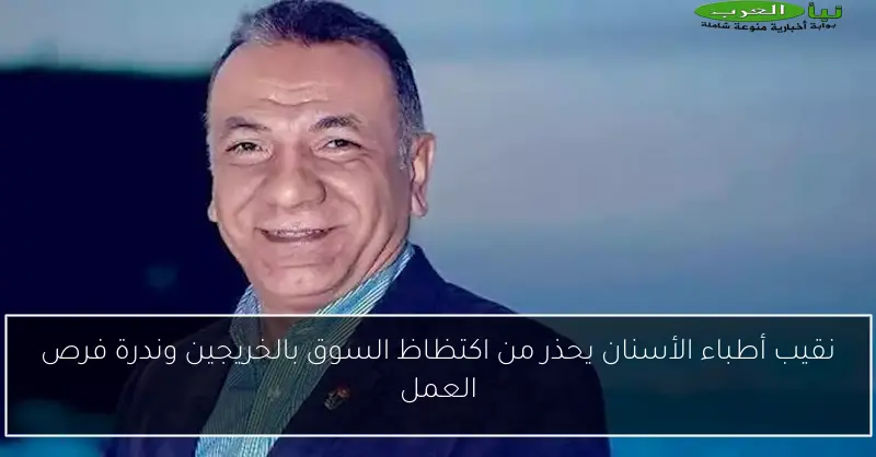 نقيب أطباء الأسنان يحذر من اكتظاظ السوق بالخريجين وندرة فرص العمل