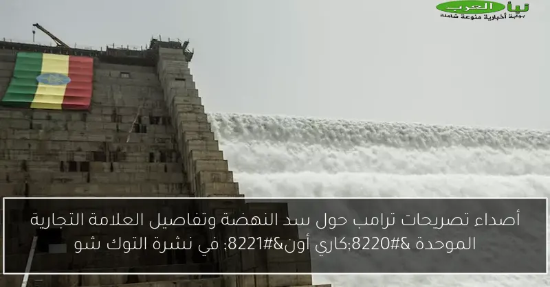 أصداء تصريحات ترامب حول سد النهضة وتفاصيل العلامة التجارية الموحدة “كاري أون” في نشرة التوك شو