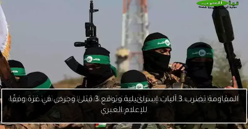 المقاومة تضرب 3 آليات إسرائيلية وتوقع 3 قتلى وجرحى في غزة وفقًا للإعلام العبري