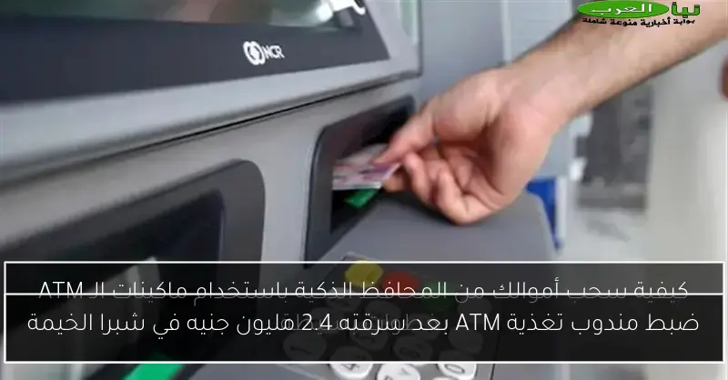 ضبط مندوب تغذية ATM بعد سرقته 2.4 مليون جنيه في شبرا الخيمة
