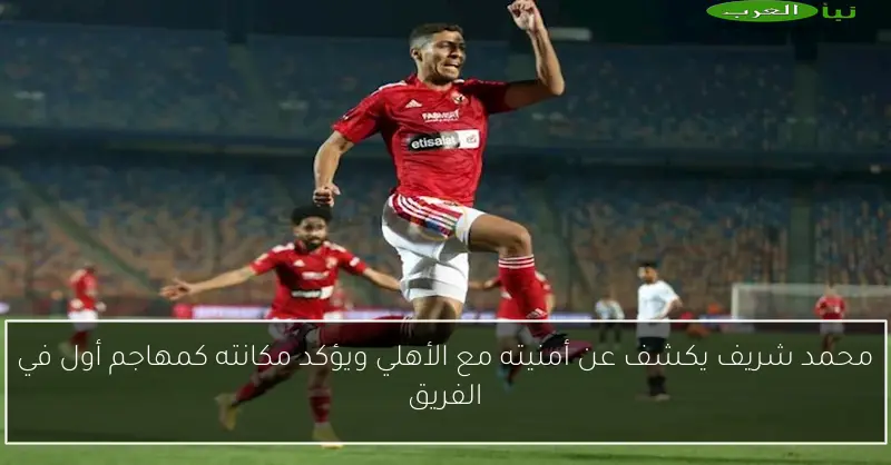 محمد شريف يكشف عن أمنيته مع الأهلي ويؤكد مكانته كمهاجم أول في الفريق