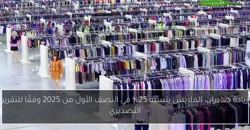 زيادة صادرات الملابس بنسبة 25% في النصف الأول من 2025 وفقًا للتقرير التصديري