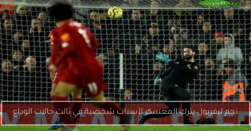 نجم ليفربول يترك المعسكر لأسباب شخصية في ثالث حالات الوداع
