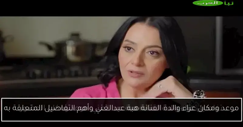 موعد ومكان عزاء والدة الفنانة هبة عبدالغني وأهم التفاصيل المتعلقة به