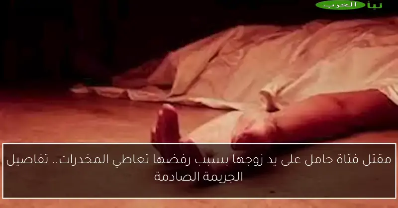 مقتل فتاة حامل على يد زوجها بسبب رفضها تعاطي المخدرات.. تفاصيل الجريمة الصادمة
