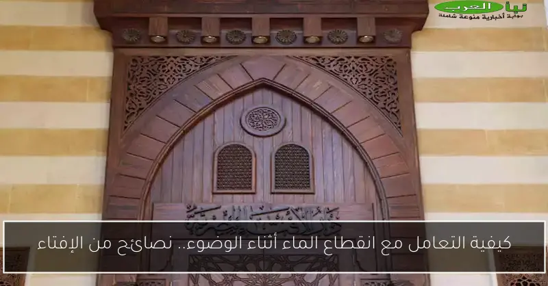 كيفية التعامل مع انقطاع الماء أثناء الوضوء.. نصائح من الإفتاء