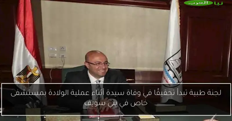 لجنة طبية تبدأ تحقيقًا في وفاة سيدة أثناء عملية الولادة بمستشفى خاص في بني سويف