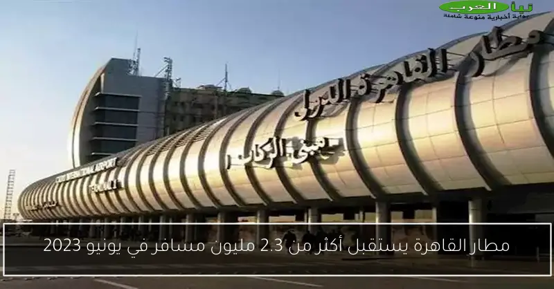 مطار القاهرة يستقبل أكثر من 2.3 مليون مسافر في يونيو 2023