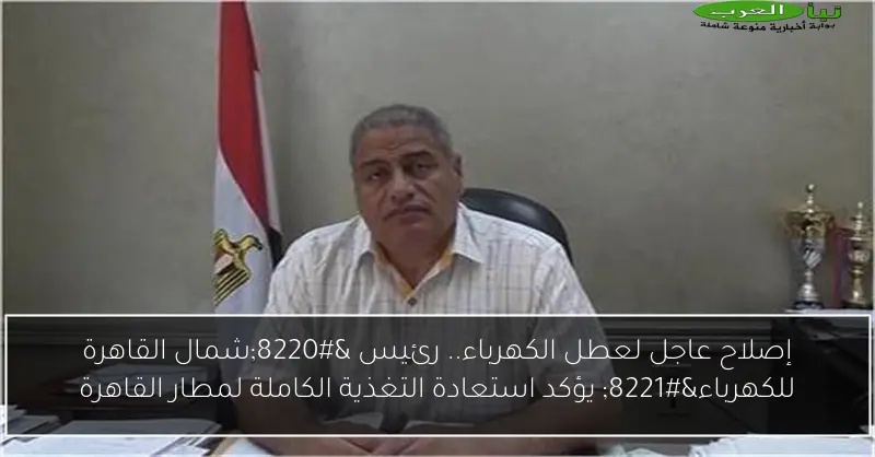 إصلاح عاجل لعطل الكهرباء.. رئيس “شمال القاهرة للكهرباء” يؤكد استعادة التغذية الكاملة لمطار القاهرة