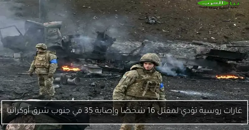 غارات روسية تؤدي لمقتل 16 شخصًا وإصابة 35 في جنوب شرق أوكرانيا