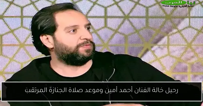 رحيل خالة الفنان أحمد أمين وموعد صلاة الجنازة المرتقب