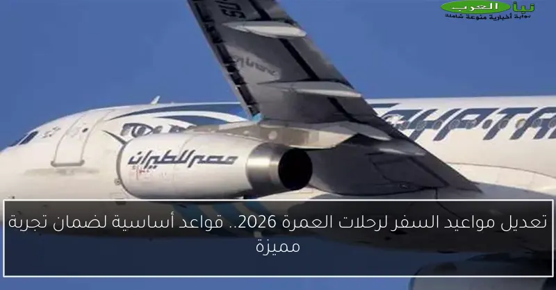 تعديل مواعيد السفر لرحلات العمرة 2026.. قواعد أساسية لضمان تجربة مميزة