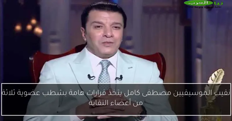 نقيب الموسيقيين مصطفى كامل يتخذ قرارات هامة بشطب عضوية ثلاثة من أعضاء النقابة