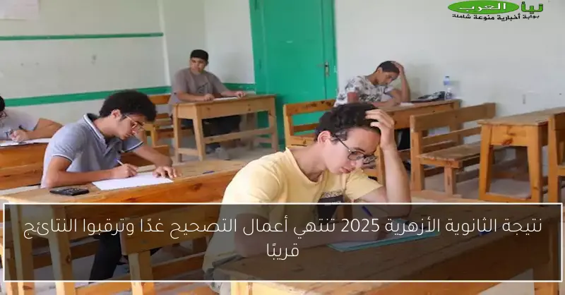 نتيجة الثانوية الأزهرية 2025 تنتهي أعمال التصحيح غدًا وترقبوا النتائج قريبًا