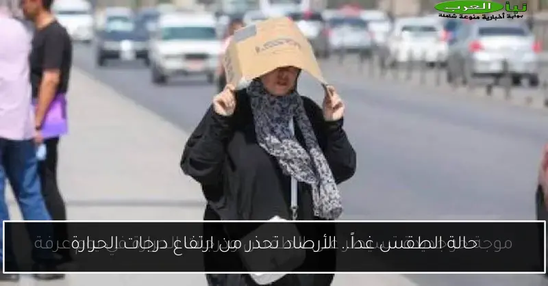 حالة الطقس غداً.. الأرصاد تحذر من ارتفاع درجات الحرارة