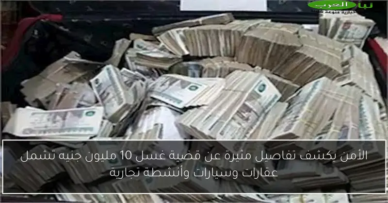 الأمن يكشف تفاصيل مثيرة عن قضية غسل 10 مليون جنيه تشمل عقارات وسيارات وأنشطة تجارية