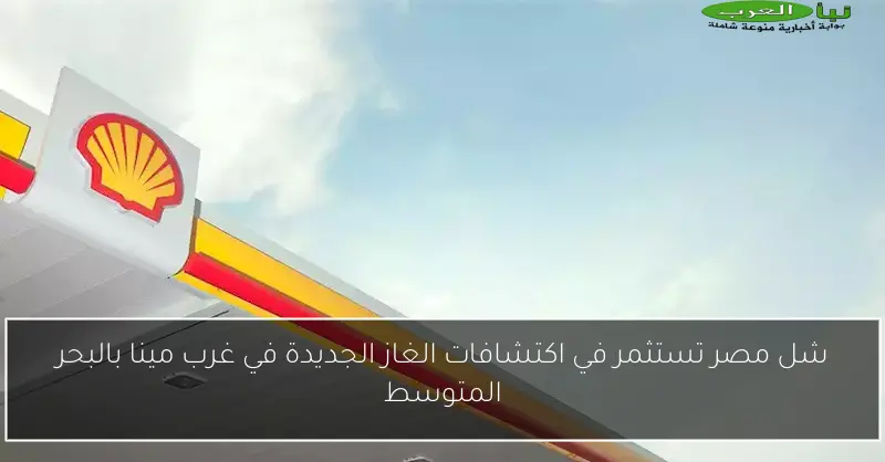 شل مصر تستثمر في اكتشافات الغاز الجديدة في غرب مينا بالبحر المتوسط