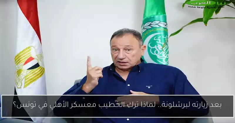 بعد زيارته لبرشلونة.. لماذا ترك الخطيب معسكر الأهلي في تونس؟