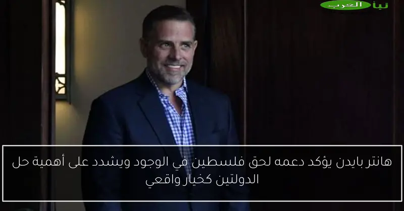 هانتر بايدن يؤكد دعمه لحق فلسطين في الوجود ويشدد على أهمية حل الدولتين كخيار واقعي