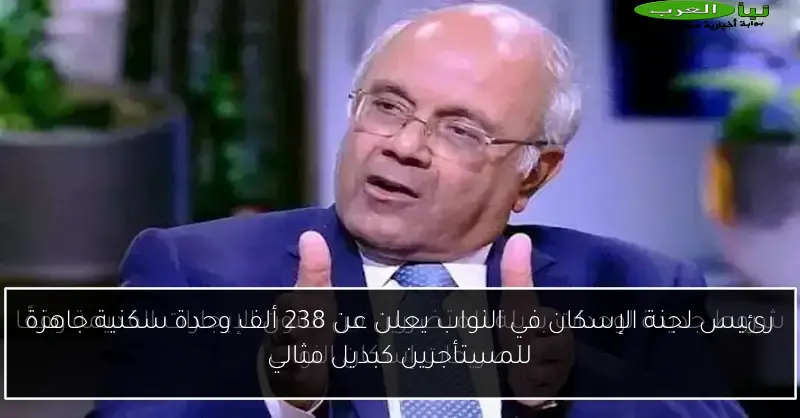 رئيس لجنة الإسكان في النواب يعلن عن 238 ألف وحدة سكنية جاهزة للمستأجرين كبديل مثالي