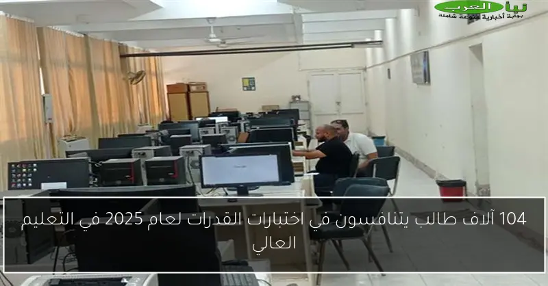 104 آلاف طالب يتنافسون في اختبارات القدرات لعام 2025 في التعليم العالي